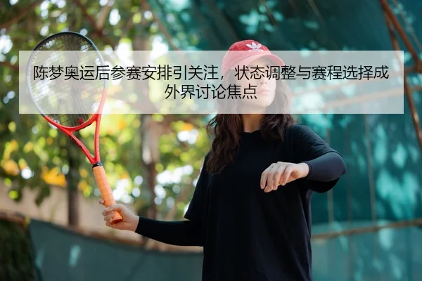 陈梦奥运后参赛安排引关注，状态调整与赛程选择成外界讨论焦点