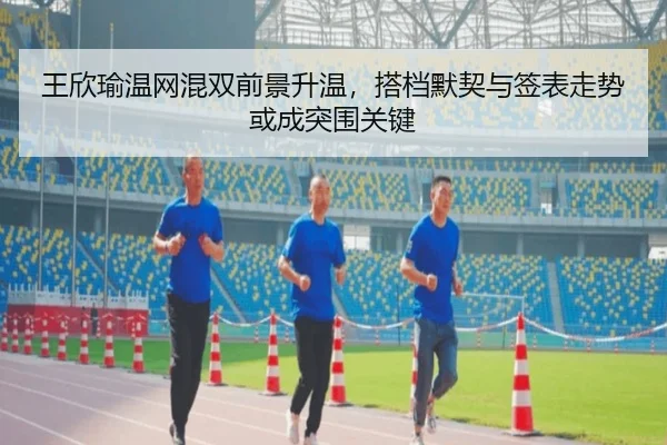 王欣瑜温网混双前景升温，搭档默契与签表走势或成突围关键